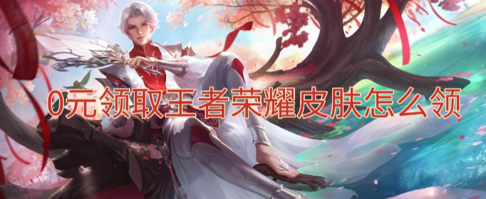0元领取王者荣耀皮肤怎么领-0元领取王者荣耀皮肤软件下载
