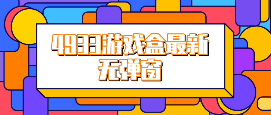 4933游戏盒最新无弹窗-4933游戏盒无广告弹窗