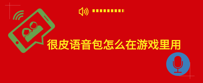 很皮语音包怎么在游戏里用-很皮语音包导入游戏方法介绍