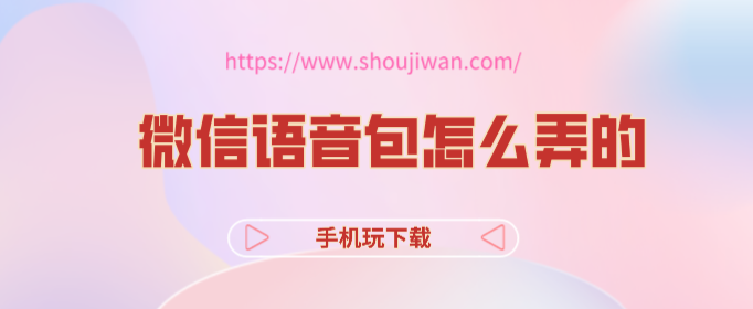 微信语音包怎么弄的-微信语音包下载手机版