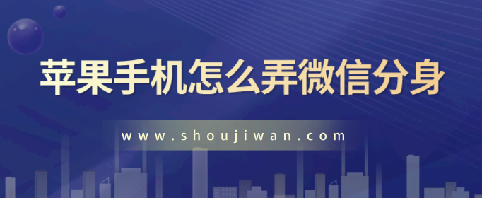 苹果手机怎么弄微信分身-苹果手机双开微信分身软件