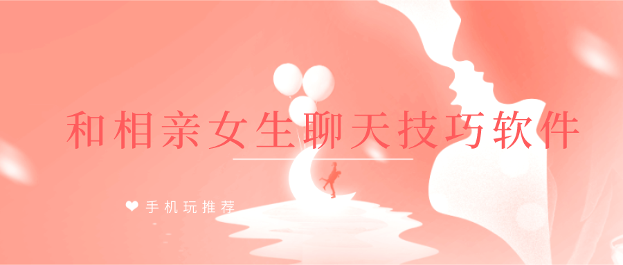 和相亲女生聊天怎么开头-和相亲女生聊天技巧软件