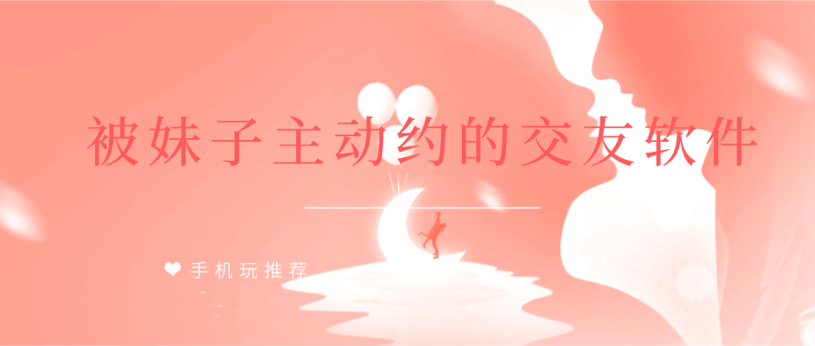 交友软件上主动约你的女生-被妹子主动约的交友软件-女生主动的软件