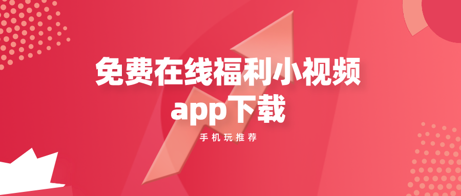 推荐小视频福利app免费-免费在线福利小视频app下载