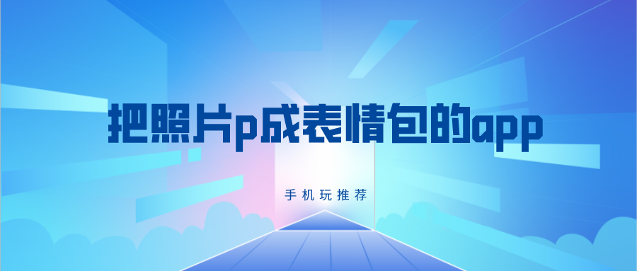 把照片p成表情包的app-把照片变成表情包app-照片做表情包的软件app