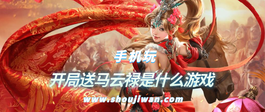 开局送马云禄是什么游戏-开局送赵云和马云禄的三国游戏