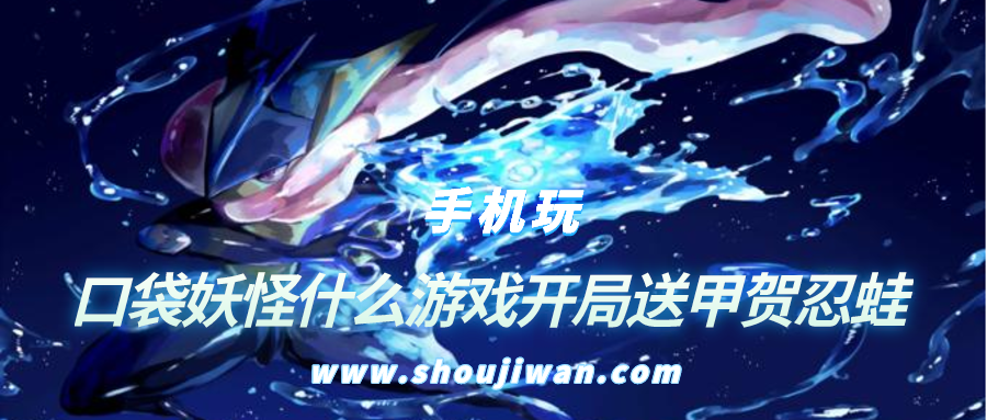 口袋妖怪什么游戏开局送甲贺忍蛙-开局就送甲贺忍蛙的游戏