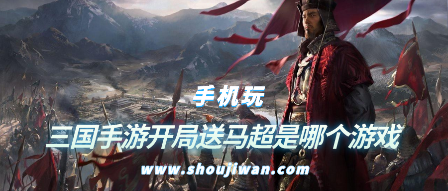 三国手游开局送马超是哪个游戏-有一个三国游戏开局送马超