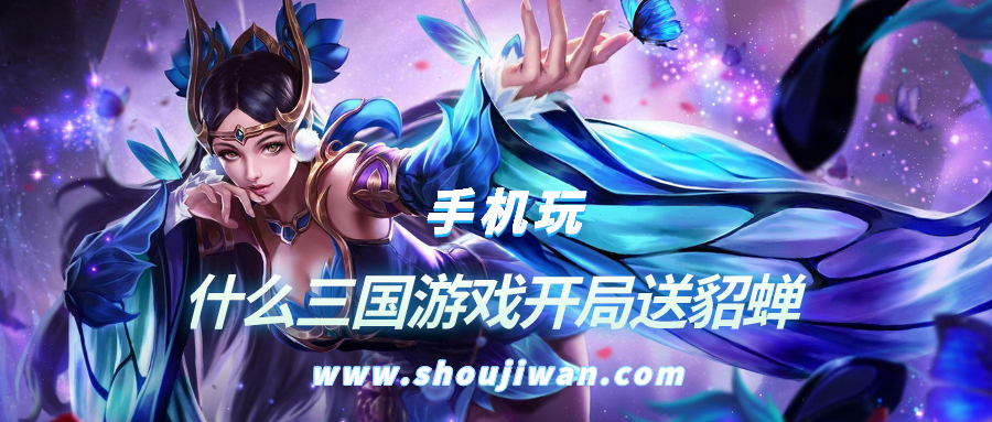 什么三国游戏开局送貂蝉-登录开局送貂蝉的三国游戏