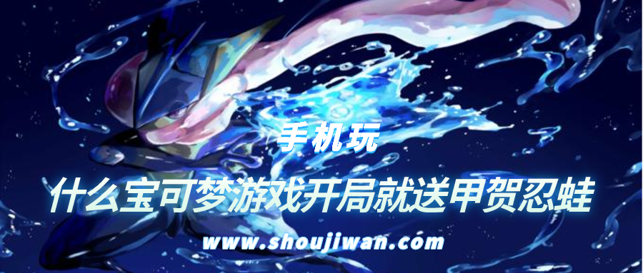 什么宝可梦游戏开局就送甲贺忍蛙-开局送甲贺忍蛙的宝可梦游戏