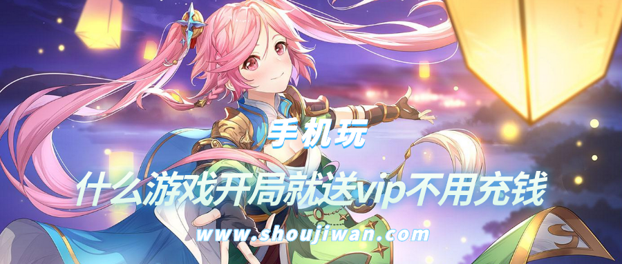 什么游戏开局就送vip不用充钱-开局送满级vip的游戏