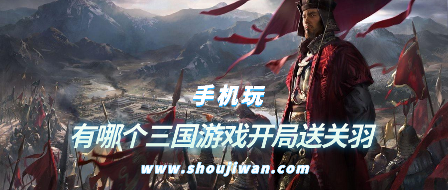 有哪个三国游戏开局送关羽-开局就送关羽的三国游戏