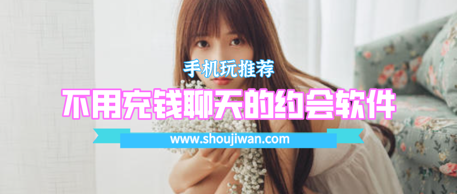 哪个约会软件不收费可以聊天-不用充钱聊天的约会软件