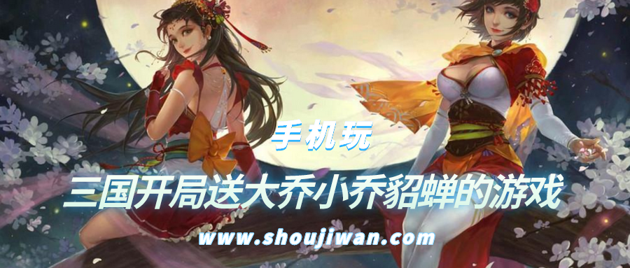 三国开局送大乔小乔貂蝉的游戏-开局送貂蝉大乔小乔的游戏