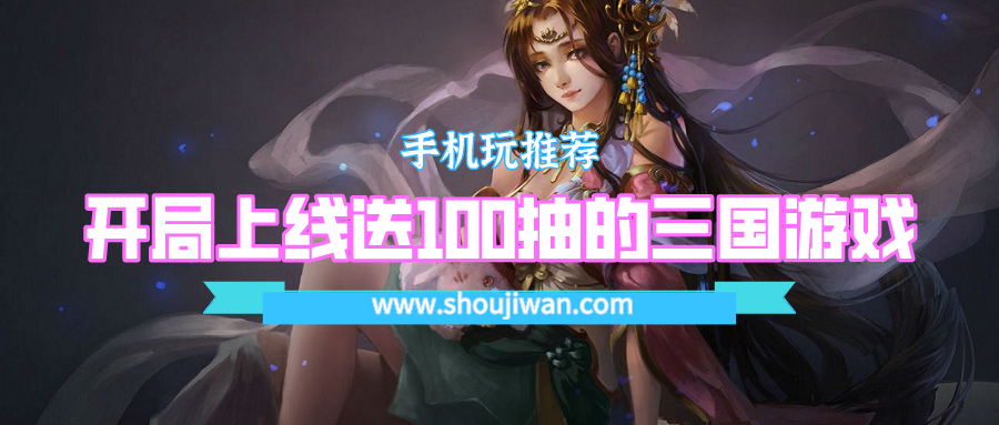 有没有上线送100抽的三国游戏-开局上线送100抽的三国游戏
