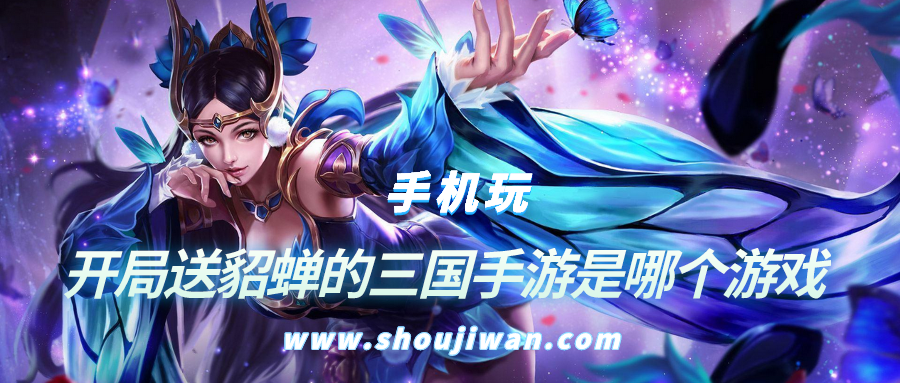 开局送貂蝉的三国手游是哪个游戏-开局就送貂蝉的游戏
