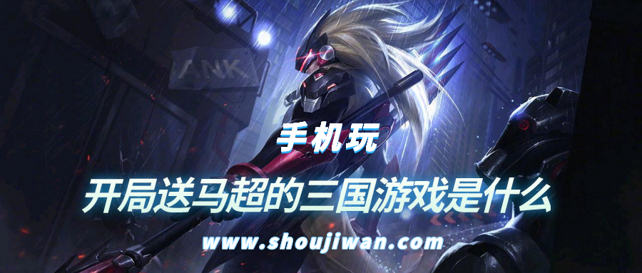 开局送马超的三国游戏是什么-三国卡牌游戏开局送马超