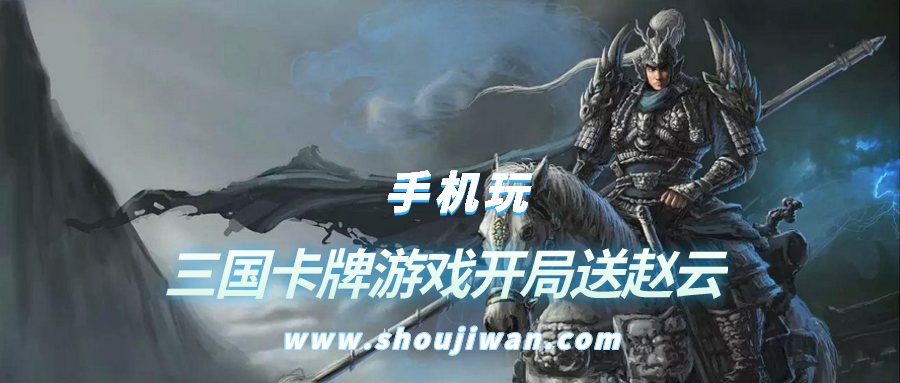 开局送赵云那个是什么游戏-三国卡牌游戏开局送赵云
