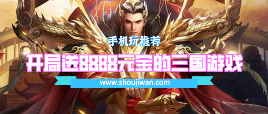 什么三国游戏开局送8888元宝-开局送8888元宝的三国游戏