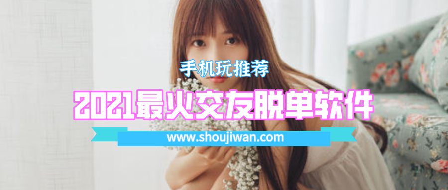 2021脱单神器哪个软件最好用-2021最火交友脱单软件