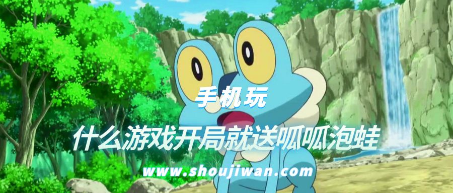 什么游戏开局就送呱呱泡蛙-口袋妖怪有什么游戏开局送呱呱泡蛙