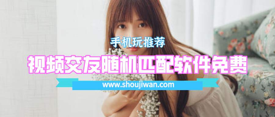 国内免费的视频交友软件有哪些-视频交友随机匹配软件免费