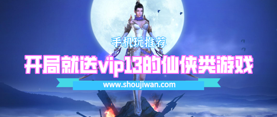 开局就送vip13的仙侠类游戏-上线送满级vip13的仙侠手游