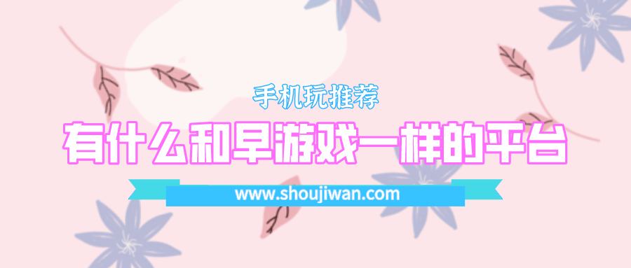 有什么和早游戏一样的平台-跟早游戏平台一样的游戏平台