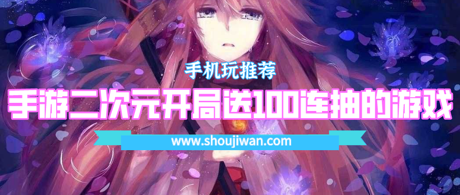 手游二次元开局送100连抽的游戏-开局送100抽的二次元手游下载