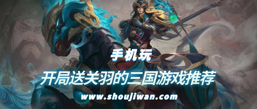 什么游戏开局送关羽-开局送关羽的三国游戏推荐