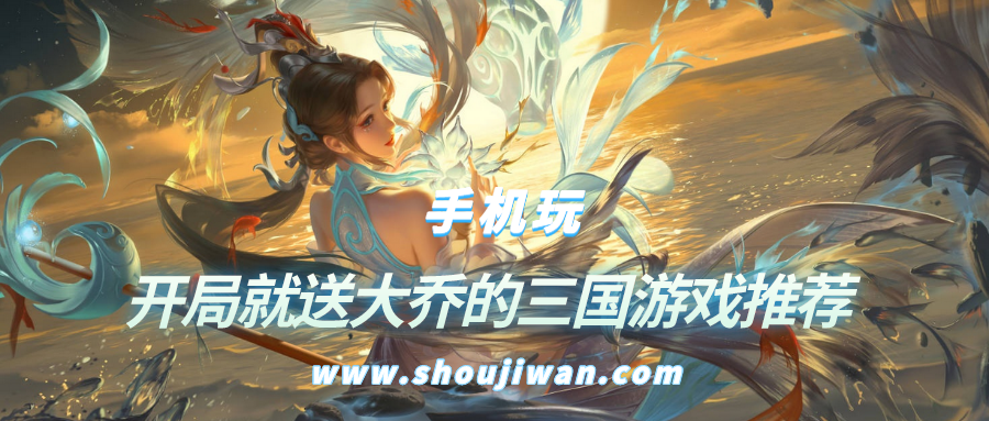 开局就送大乔是什么游戏-开局就送大乔的三国游戏推荐