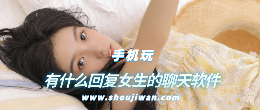 有什么回复女生的聊天软件-和女生聊天如何回复的软件