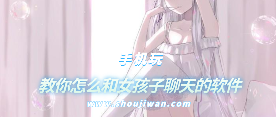 有没有怎么和女生聊天技巧的软件-教你怎么和女孩子聊天的软件