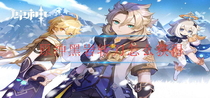 原神黑岩斩刀怎么获得