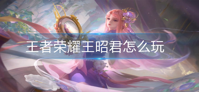 王者荣耀王昭君怎么玩-王昭君玩法推荐 王者荣耀王昭君怎么玩-王昭君玩法推荐