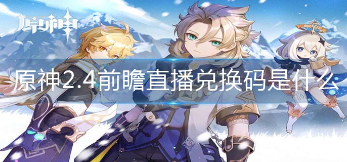 原神2.4前瞻直播兑换码是什么-2.4前瞻直播兑换码大全