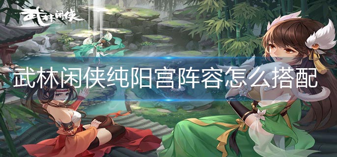 武林闲侠纯阳宫阵容怎么搭配-纯阳宫阵容搭配攻略