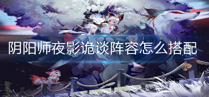 阴阳师夜影诡谈阵容怎么搭配-夜影诡谈阵容搭配推荐