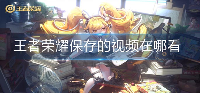 王者荣耀保存的视频在哪看-保存的视频查看方法