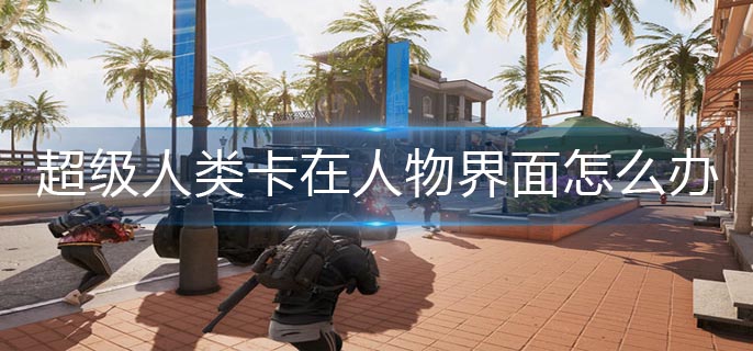 超级人类卡在人物界面怎么办-卡顿解决办法