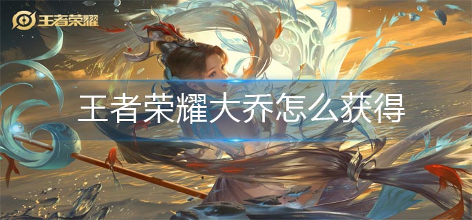 王者荣耀大乔怎么获得