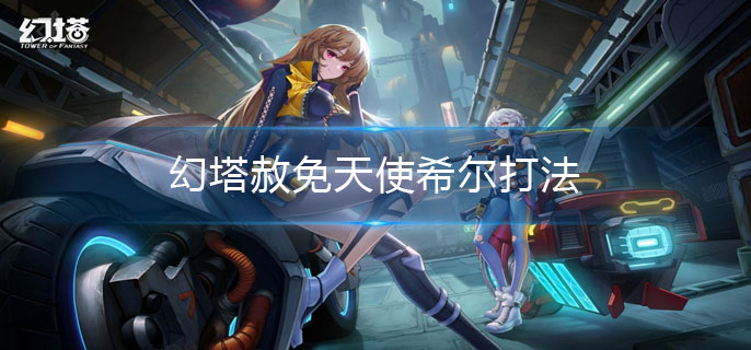 幻塔赦免天使希尔打法技巧_http://www.abetid.com_游戏攻略_第1张