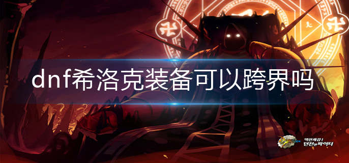 dnf希洛克装备可以跨界吗-希洛克装备跨界机制