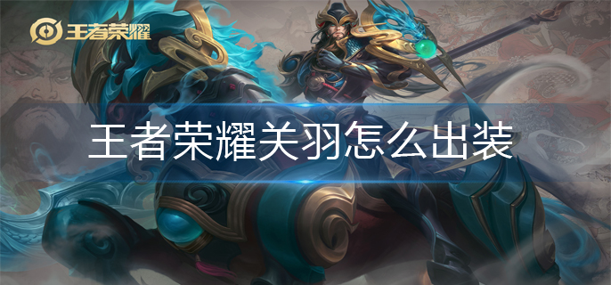 王者荣耀关羽怎么出装-关羽出装推荐 王者荣耀关羽怎么出装-关羽出装推荐