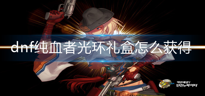 dnf纯血者光环礼盒怎么获得