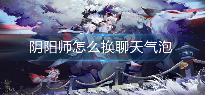 阴阳师怎么换聊天气泡-聊天气泡更换方法