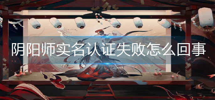 阴阳师实名认证失败怎么回事