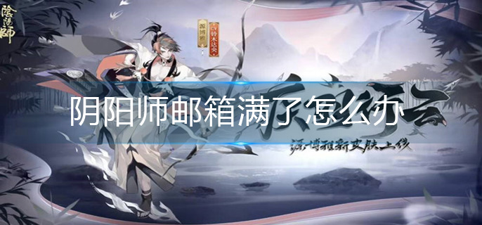 阴阳师邮箱满了怎么办-邮箱满了解决办法