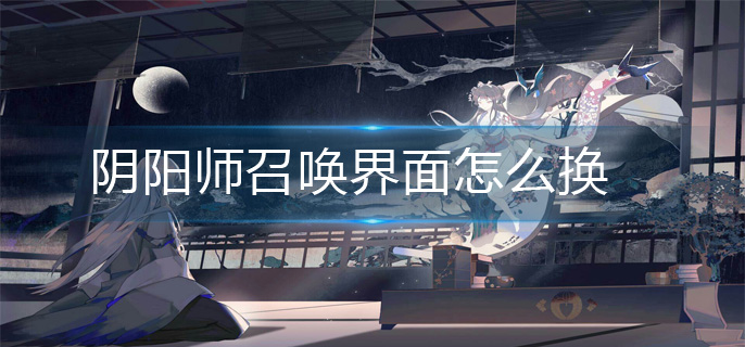 阴阳师召唤界面怎么换-召唤界面更换方法