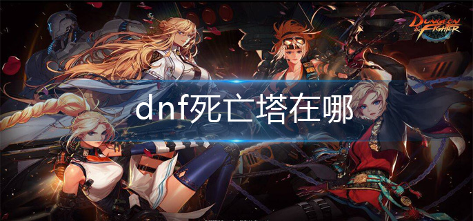 dnf死亡塔在哪-死亡塔位置分享